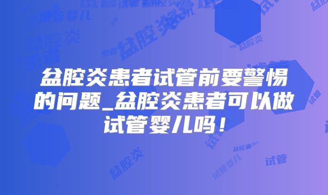 盆腔炎患者试管前要警惕的问题_盆腔炎患者可以做试管婴儿吗!