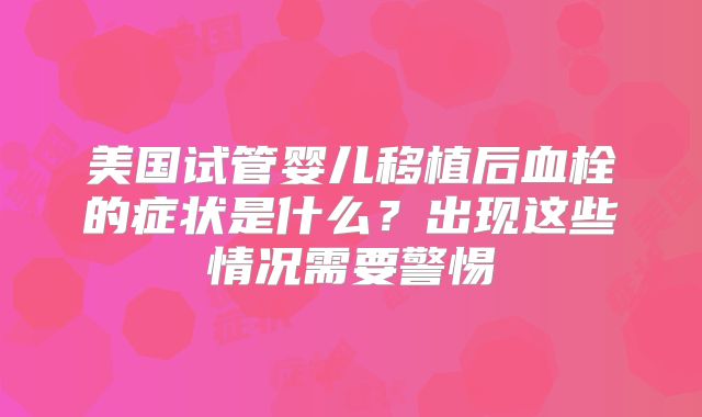 美国试管婴儿移植后血栓的症状是什么？出现这些情况需要警惕
