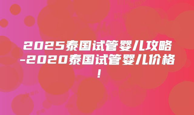2025泰国试管婴儿攻略-2020泰国试管婴儿价格！