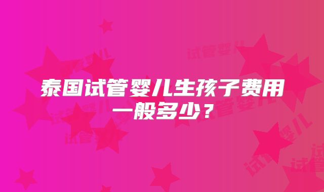 泰国试管婴儿生孩子费用一般多少?