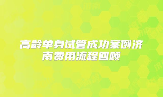 高龄单身试管成功案例济南费用流程回顾