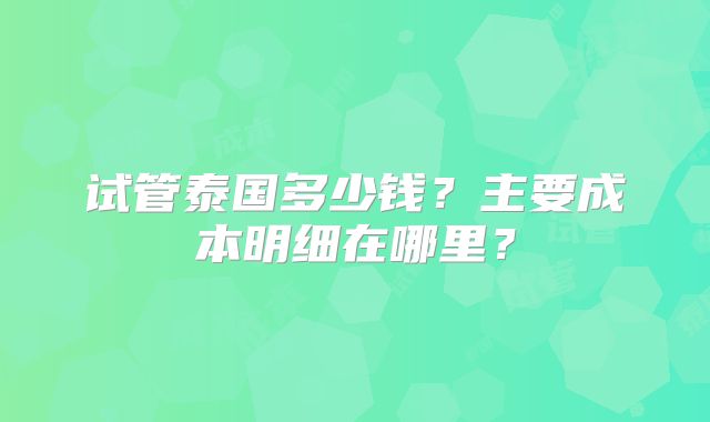 试管泰国多少钱？主要成本明细在哪里？