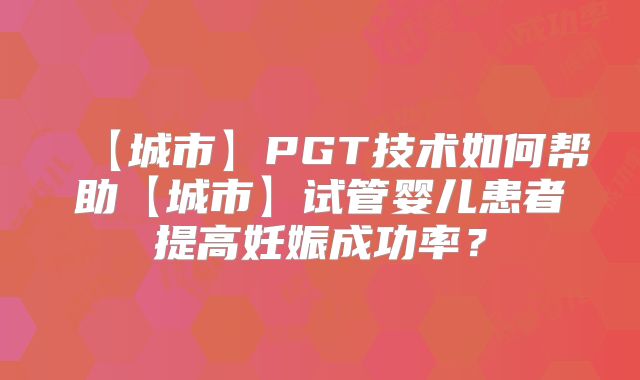【城市】PGT技术如何帮助【城市】试管婴儿患者提高妊娠成功率？
