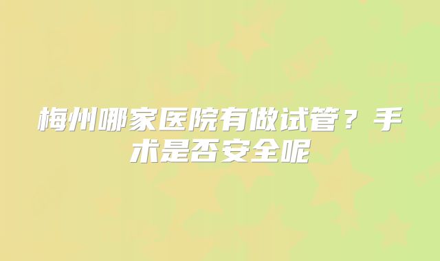 梅州哪家医院有做试管？手术是否安全呢