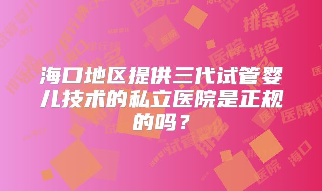 海口地区提供三代试管婴儿技术的私立医院是正规的吗？