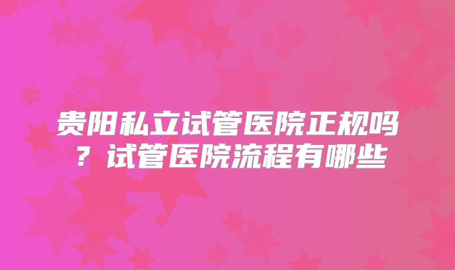 贵阳私立试管医院正规吗？试管医院流程有哪些