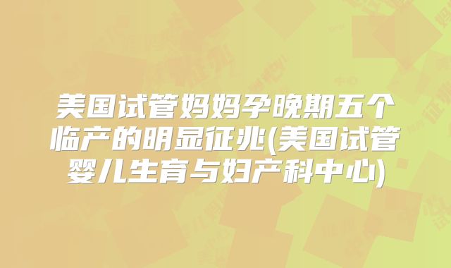 美国试管妈妈孕晚期五个临产的明显征兆(美国试管婴儿生育与妇产科中心)
