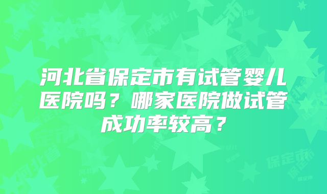河北省保定市有试管婴儿医院吗？哪家医院做试管成功率较高？