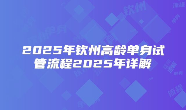 2025年钦州高龄单身试管流程2025年详解