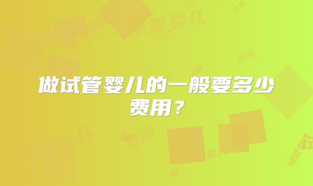 做试管婴儿的一般要多少费用?