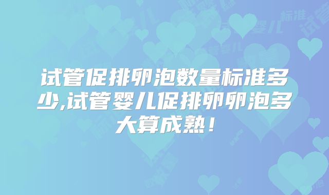 试管促排卵泡数量标准多少,试管婴儿促排卵卵泡多大算成熟！