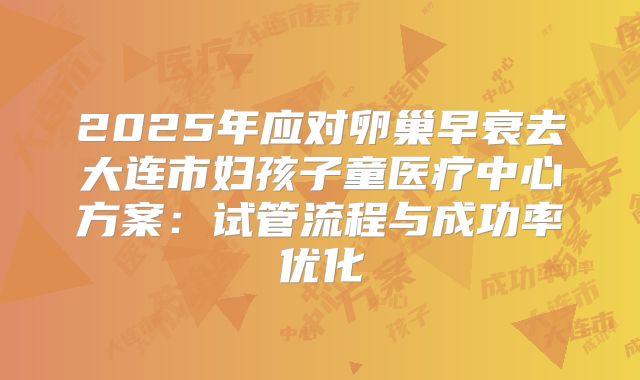 2025年应对卵巢早衰去大连市妇孩子童医疗中心方案：试管流程与成功率优化