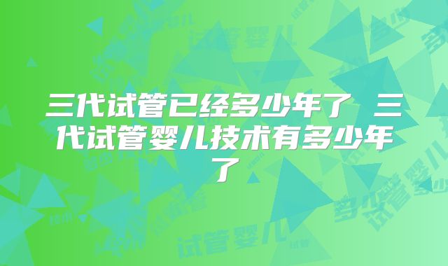 三代试管已经多少年了 三代试管婴儿技术有多少年了
