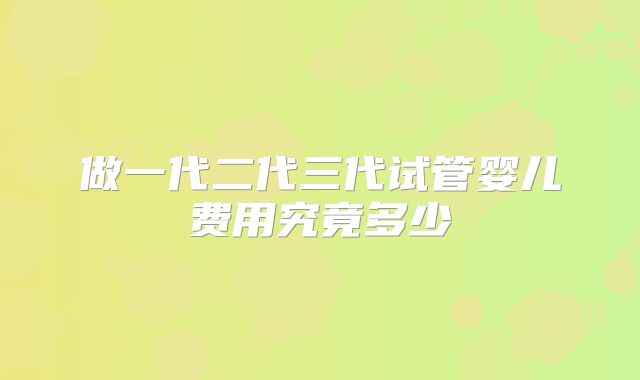 做一代二代三代试管婴儿费用究竟多少