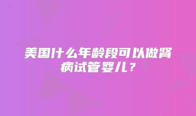 美国什么年龄段可以做肾病试管婴儿?