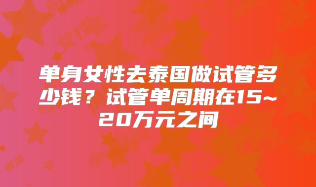 单身女性去泰国做试管多少钱?试管单周期在15~20万元之间