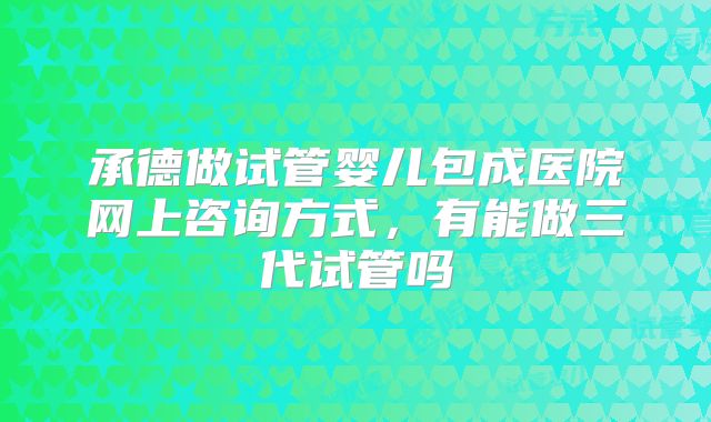 承德做试管婴儿包成医院网上咨询方式，有能做三代试管吗