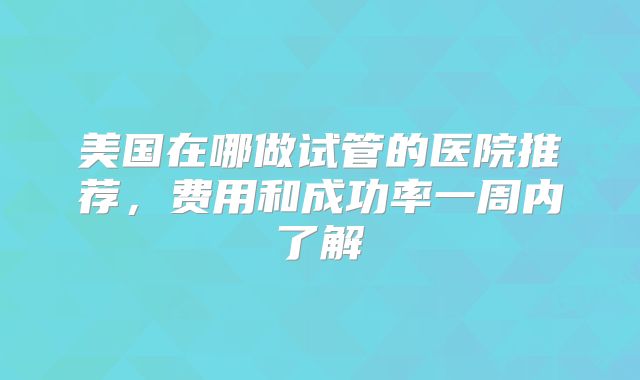 美国在哪做试管的医院推荐，费用和成功率一周内了解