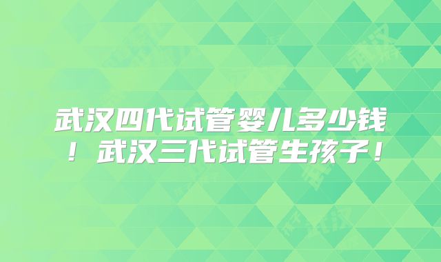 武汉四代试管婴儿多少钱！武汉三代试管生孩子！