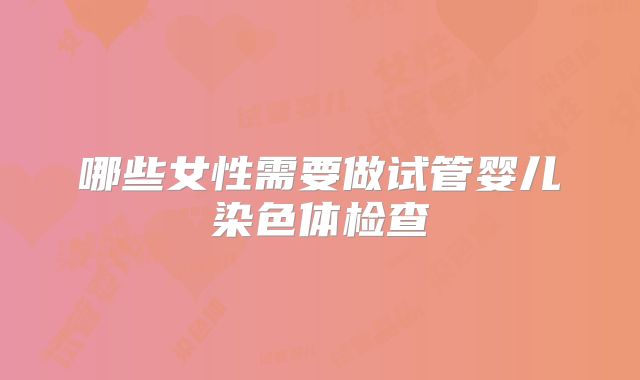 哪些女性需要做试管婴儿染色体检查