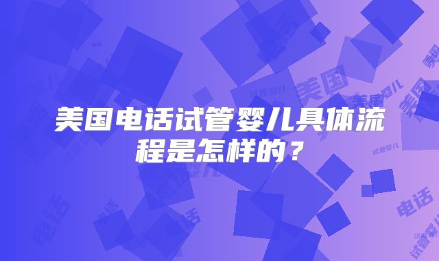 美国电话试管婴儿具体流程是怎样的？