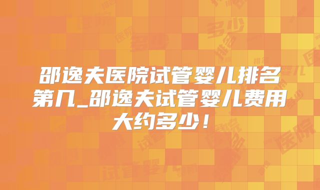 邵逸夫医院试管婴儿排名第几_邵逸夫试管婴儿费用大约多少！