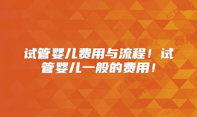 试管婴儿费用与流程！试管婴儿一般的费用！