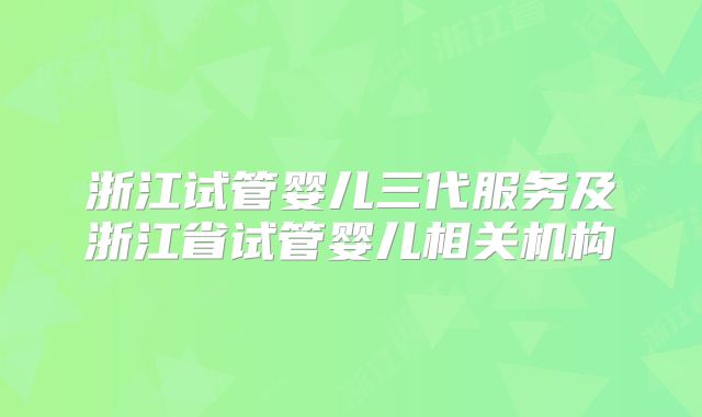 浙江试管婴儿三代服务及浙江省试管婴儿相关机构
