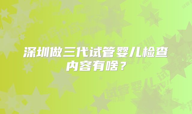 深圳做三代试管婴儿检查内容有啥？