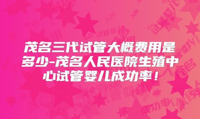 茂名三代试管大概费用是多少-茂名人民医院生殖中心试管婴儿成功率！