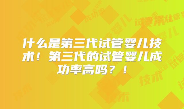 什么是第三代试管婴儿技术!第三代的试管婴儿成功率高吗?!