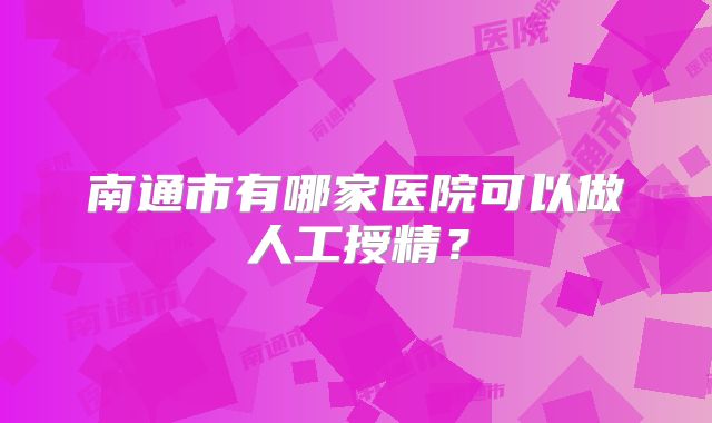 南通市有哪家医院可以做人工授精？