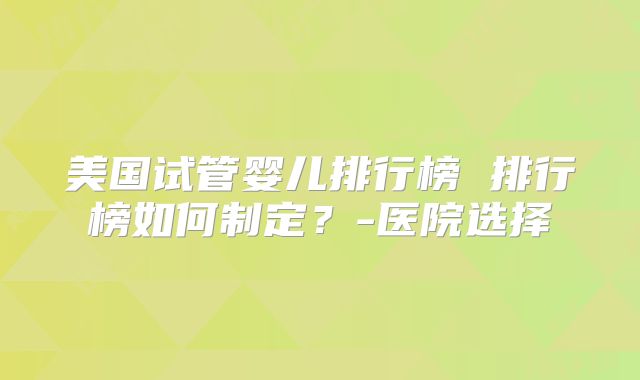 美国试管婴儿排行榜 排行榜如何制定？-医院选择