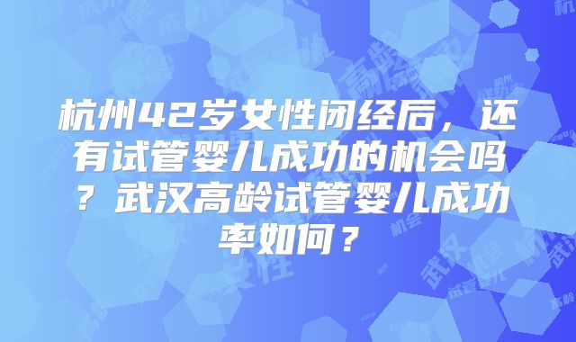 杭州42岁女性闭经后，还有试管婴儿成功的机会吗？武汉高龄试管婴儿成功率如何？