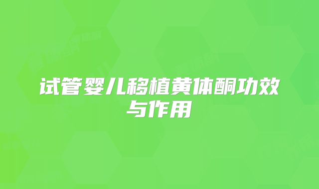 试管婴儿移植黄体酮功效与作用