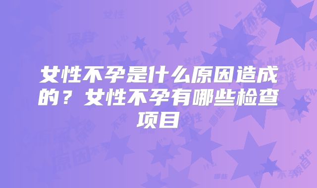 女性不孕是什么原因造成的？女性不孕有哪些检查项目