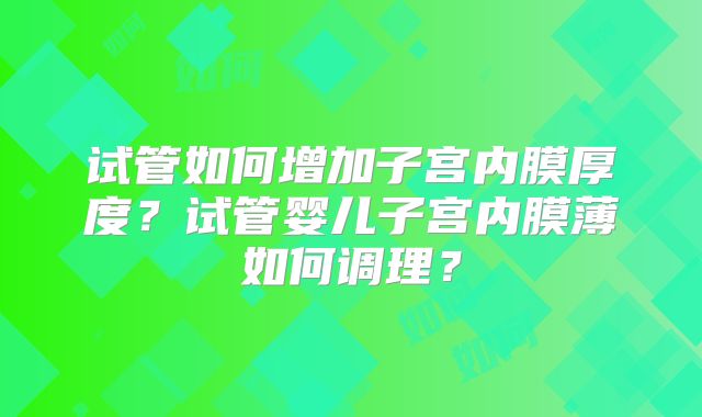 试管如何增加子宫内膜厚度？试管婴儿子宫内膜薄如何调理？
