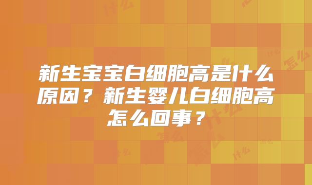 新生宝宝白细胞高是什么原因?新生婴儿白细胞高怎么回事?