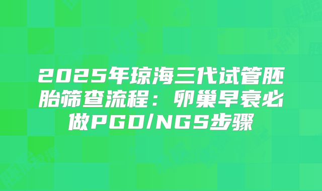 2025年琼海三代试管胚胎筛查流程：卵巢早衰必做PGD/NGS步骤