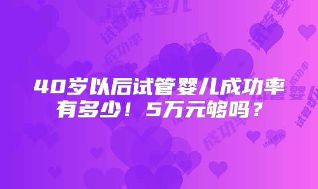 40岁以后试管婴儿成功率有多少！5万元够吗？