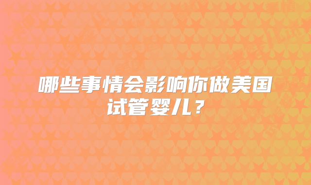 哪些事情会影响你做美国试管婴儿?