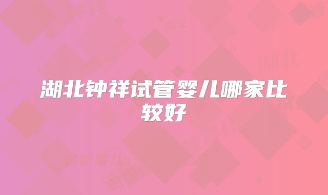 湖北钟祥试管婴儿哪家比较好