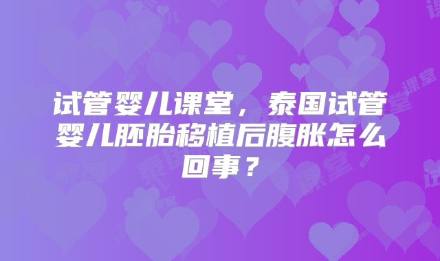 试管婴儿课堂,泰国试管婴儿胚胎移植后腹胀怎么回事?