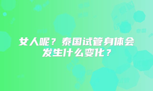 女人呢？泰国试管身体会发生什么变化？