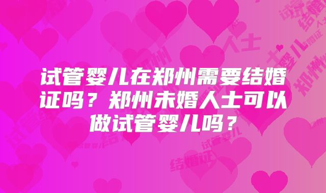 试管婴儿在郑州需要结婚证吗？郑州未婚人士可以做试管婴儿吗？