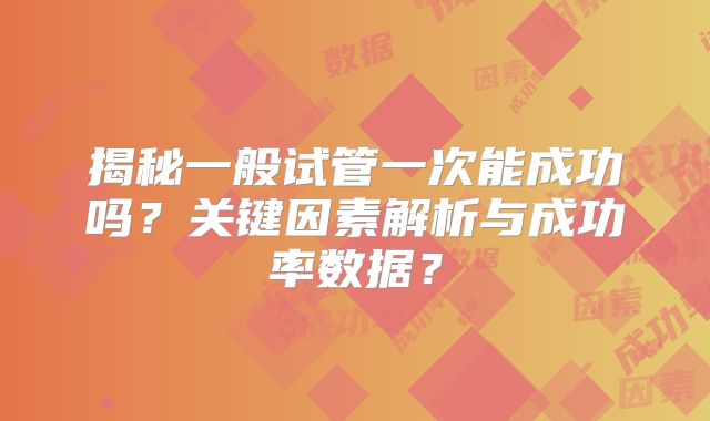 揭秘一般试管一次能成功吗？关键因素解析与成功率数据？