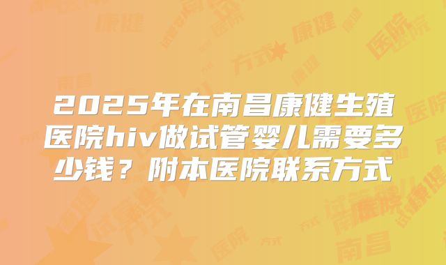2025年在南昌康健生殖医院hiv做试管婴儿需要多少钱?附本医院联系方式