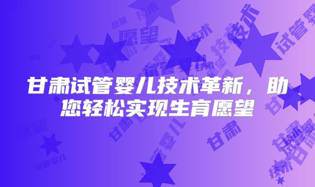 甘肃试管婴儿技术革新，助您轻松实现生育愿望
