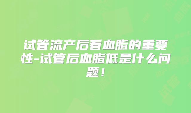试管流产后看血脂的重要性-试管后血脂低是什么问题！