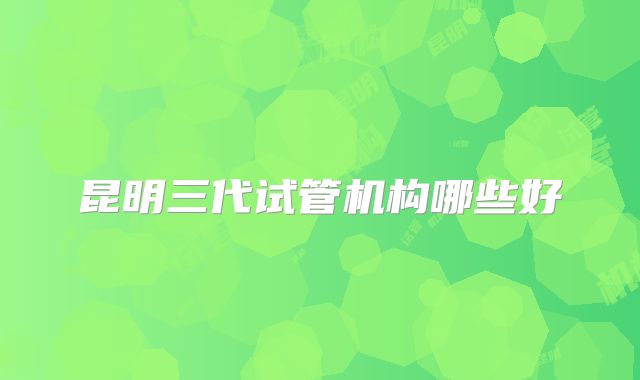 昆明三代试管机构哪些好